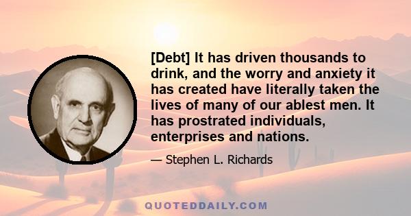 [Debt] It has driven thousands to drink, and the worry and anxiety it has created have literally taken the lives of many of our ablest men. It has prostrated individuals, enterprises and nations.