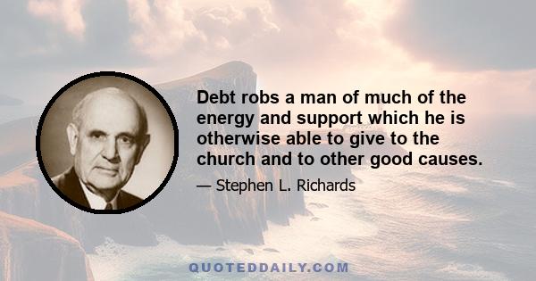 Debt robs a man of much of the energy and support which he is otherwise able to give to the church and to other good causes.