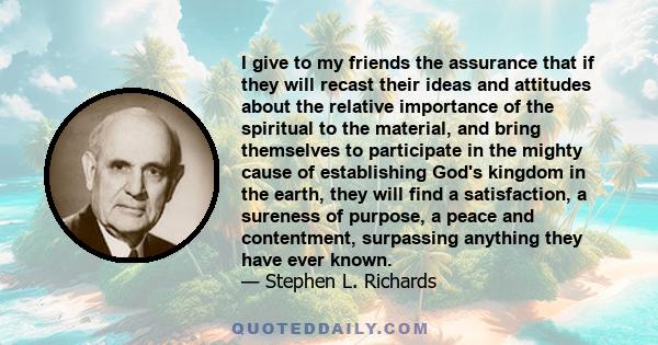 I give to my friends the assurance that if they will recast their ideas and attitudes about the relative importance of the spiritual to the material, and bring themselves to participate in the mighty cause of