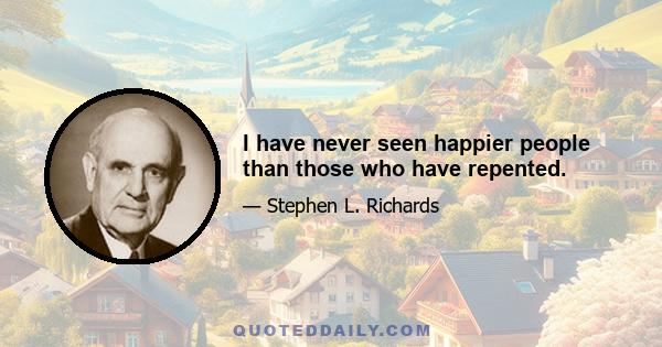 I have never seen happier people than those who have repented.