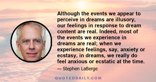 Although the events we appear to perceive in dreams are illusory, our feelings in response to dream content are real. Indeed, most of the events we experience in dreams are real; when we experience feelings, say,