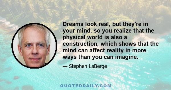 Dreams look real, but they're in your mind, so you realize that the physical world is also a construction, which shows that the mind can affect reality in more ways than you can imagine.