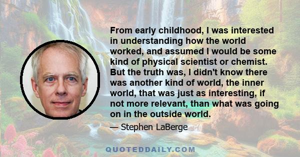 From early childhood, I was interested in understanding how the world worked, and assumed I would be some kind of physical scientist or chemist. But the truth was, I didn't know there was another kind of world, the