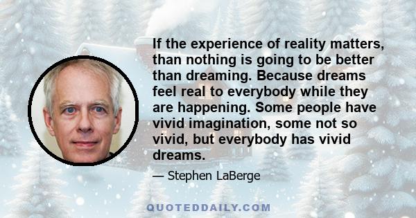 If the experience of reality matters, than nothing is going to be better than dreaming. Because dreams feel real to everybody while they are happening. Some people have vivid imagination, some not so vivid, but