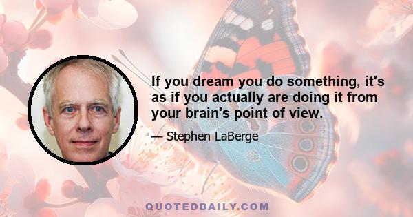 If you dream you do something, it's as if you actually are doing it from your brain's point of view.