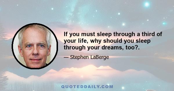 If you must sleep through a third of your life, why should you sleep through your dreams, too?.