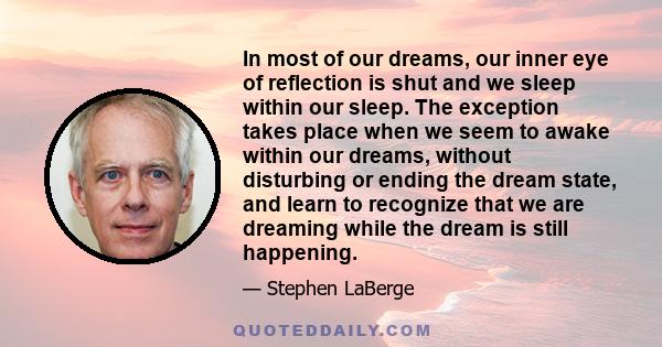 In most of our dreams, our inner eye of reflection is shut and we sleep within our sleep. The exception takes place when we seem to awake within our dreams, without disturbing or ending the dream state, and learn to