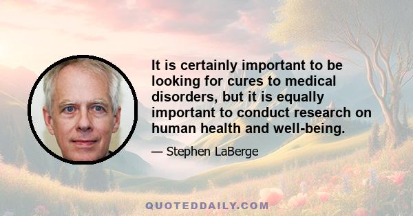 It is certainly important to be looking for cures to medical disorders, but it is equally important to conduct research on human health and well-being.