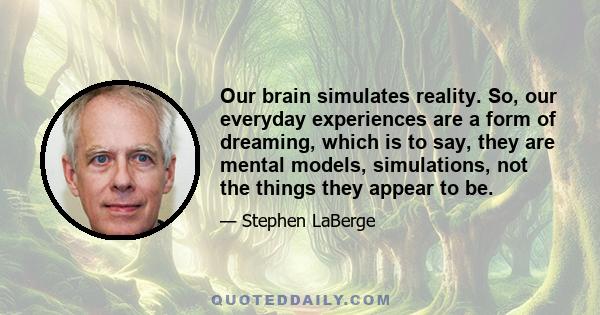 Our brain simulates reality. So, our everyday experiences are a form of dreaming, which is to say, they are mental models, simulations, not the things they appear to be.