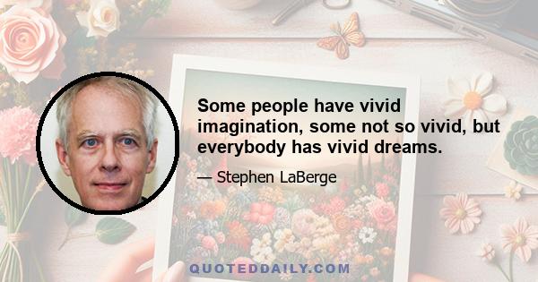 Some people have vivid imagination, some not so vivid, but everybody has vivid dreams.