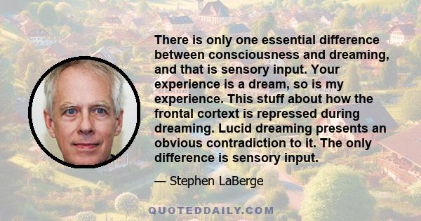 There is only one essential difference between consciousness and dreaming, and that is sensory input. Your experience is a dream, so is my experience. This stuff about how the frontal cortext is repressed during