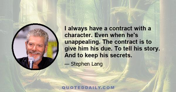 I always have a contract with a character. Even when he's unappealing. The contract is to give him his due. To tell his story. And to keep his secrets.