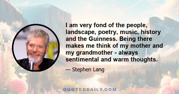 I am very fond of the people, landscape, poetry, music, history and the Guinness. Being there makes me think of my mother and my grandmother - always sentimental and warm thoughts.