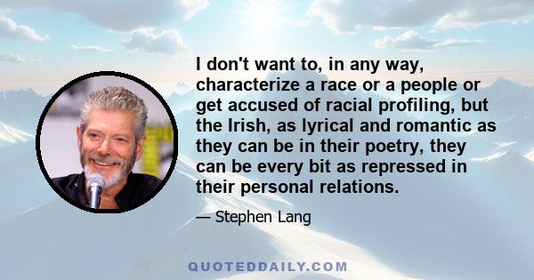 I don't want to, in any way, characterize a race or a people or get accused of racial profiling, but the Irish, as lyrical and romantic as they can be in their poetry, they can be every bit as repressed in their