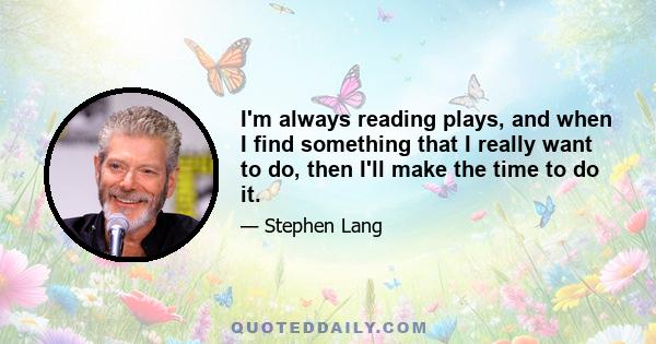 I'm always reading plays, and when I find something that I really want to do, then I'll make the time to do it.