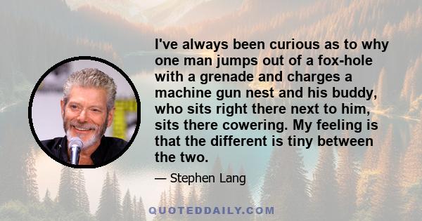 I've always been curious as to why one man jumps out of a fox-hole with a grenade and charges a machine gun nest and his buddy, who sits right there next to him, sits there cowering. My feeling is that the different is