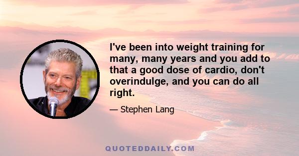 I've been into weight training for many, many years and you add to that a good dose of cardio, don't overindulge, and you can do all right.