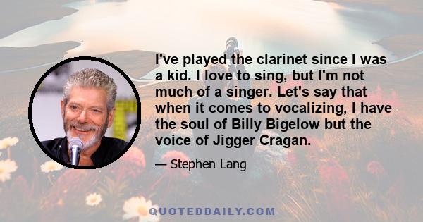 I've played the clarinet since I was a kid. I love to sing, but I'm not much of a singer. Let's say that when it comes to vocalizing, I have the soul of Billy Bigelow but the voice of Jigger Cragan.