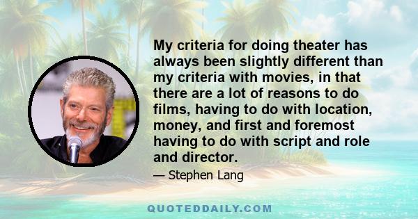 My criteria for doing theater has always been slightly different than my criteria with movies, in that there are a lot of reasons to do films, having to do with location, money, and first and foremost having to do with