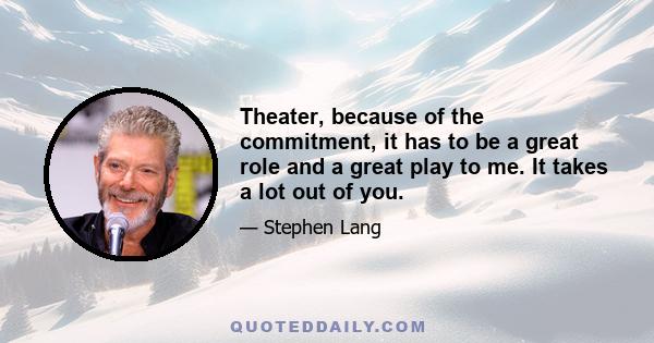 Theater, because of the commitment, it has to be a great role and a great play to me. It takes a lot out of you.