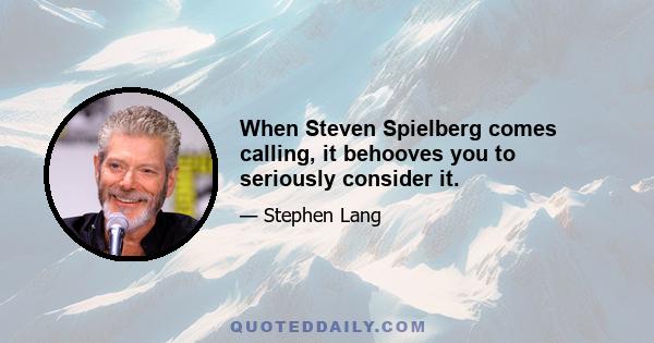 When Steven Spielberg comes calling, it behooves you to seriously consider it.