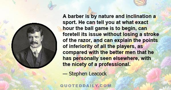 A barber is by nature and inclination a sport. He can tell you at what exact hour the ball game is to begin, can foretell its issue without losing a stroke of the razor, and can explain the points of inferiority of all