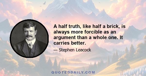 A half truth, like half a brick, is always more forcible as an argument than a whole one. It carries better.