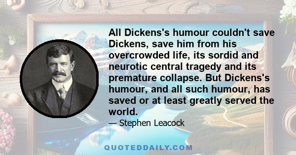 All Dickens's humour couldn't save Dickens, save him from his overcrowded life, its sordid and neurotic central tragedy and its premature collapse. But Dickens's humour, and all such humour, has saved or at least