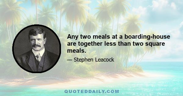 Any two meals at a boarding-house are together less than two square meals.