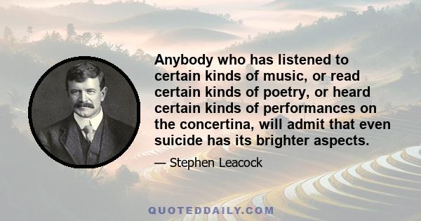 Anybody who has listened to certain kinds of music, or read certain kinds of poetry, or heard certain kinds of performances on the concertina, will admit that even suicide has its brighter aspects.