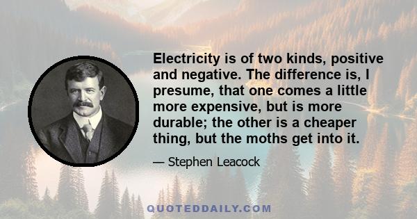 Electricity is of two kinds, positive and negative. The difference is, I presume, that one comes a little more expensive, but is more durable; the other is a cheaper thing, but the moths get into it.