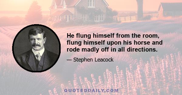 He flung himself from the room, flung himself upon his horse and rode madly off in all directions.