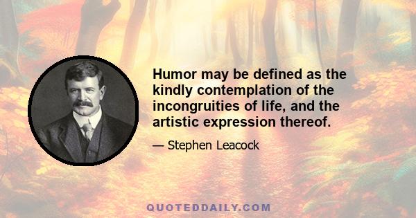 Humor may be defined as the kindly contemplation of the incongruities of life, and the artistic expression thereof.