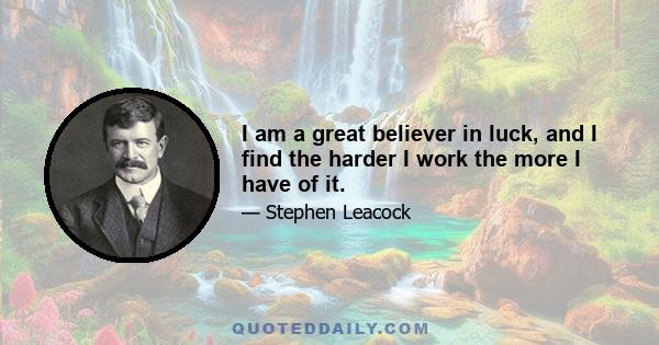 I am a great believer in luck, and I find the harder I work the more I have of it.