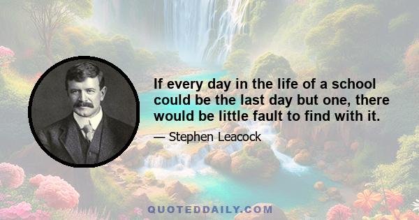 If every day in the life of a school could be the last day but one, there would be little fault to find with it.