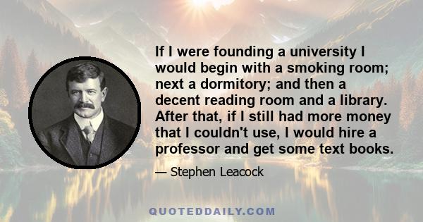 If I were founding a university I would begin with a smoking room; next a dormitory; and then a decent reading room and a library. After that, if I still had more money that I couldn't use, I would hire a professor and