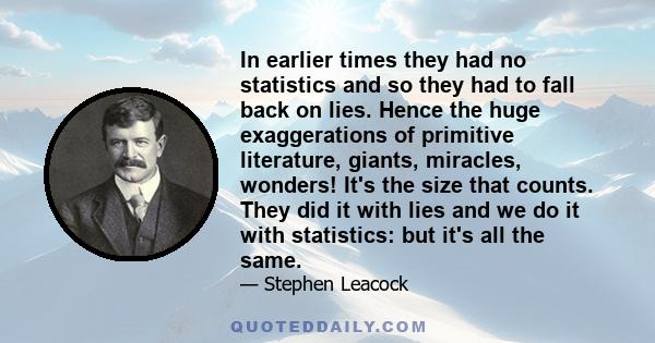 In earlier times they had no statistics and so they had to fall back on lies. Hence the huge exaggerations of primitive literature, giants, miracles, wonders! It's the size that counts. They did it with lies and we do