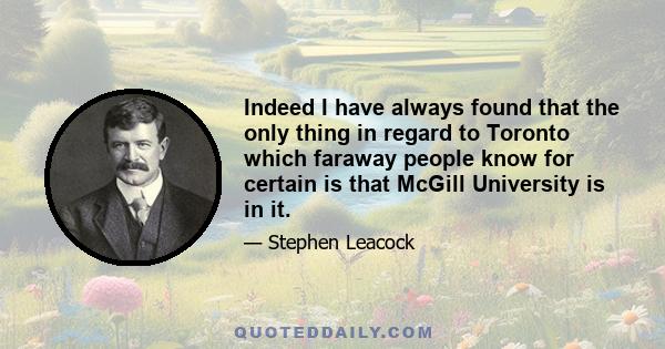 Indeed I have always found that the only thing in regard to Toronto which faraway people know for certain is that McGill University is in it.