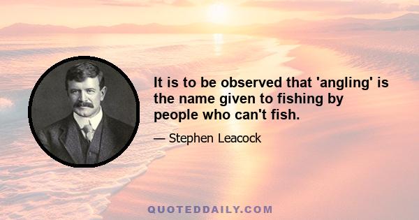 It is to be observed that 'angling' is the name given to fishing by people who can't fish.