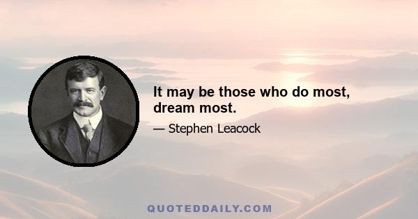 It may be those who do most, dream most.