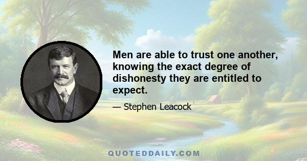 Men are able to trust one another, knowing the exact degree of dishonesty they are entitled to expect.