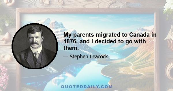 My parents migrated to Canada in 1876, and I decided to go with them.