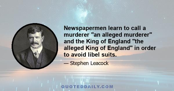 Newspapermen learn to call a murderer an alleged murderer and the King of England the alleged King of England in order to avoid libel suits.