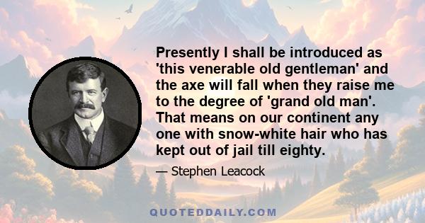 Presently I shall be introduced as 'this venerable old gentleman' and the axe will fall when they raise me to the degree of 'grand old man'. That means on our continent any one with snow-white hair who has kept out of