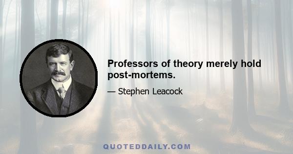 Professors of theory merely hold post-mortems.