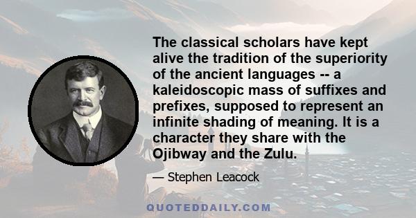 The classical scholars have kept alive the tradition of the superiority of the ancient languages -- a kaleidoscopic mass of suffixes and prefixes, supposed to represent an infinite shading of meaning. It is a character