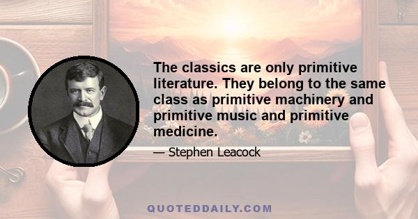 The classics are only primitive literature. They belong to the same class as primitive machinery and primitive music and primitive medicine.