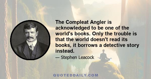 The Compleat Angler is acknowledged to be one of the world's books. Only the trouble is that the world doesn't read its books, it borrows a detective story instead.