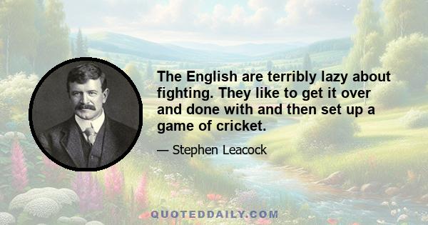 The English are terribly lazy about fighting. They like to get it over and done with and then set up a game of cricket.