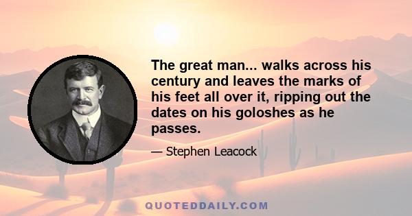 The great man... walks across his century and leaves the marks of his feet all over it, ripping out the dates on his goloshes as he passes.